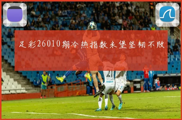 足彩26010期冷热指数米堡坚韧不败