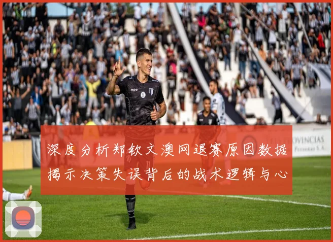 深度分析郑钦文澳网退赛原因数据揭示决策失误背后的战术逻辑与心理冲击