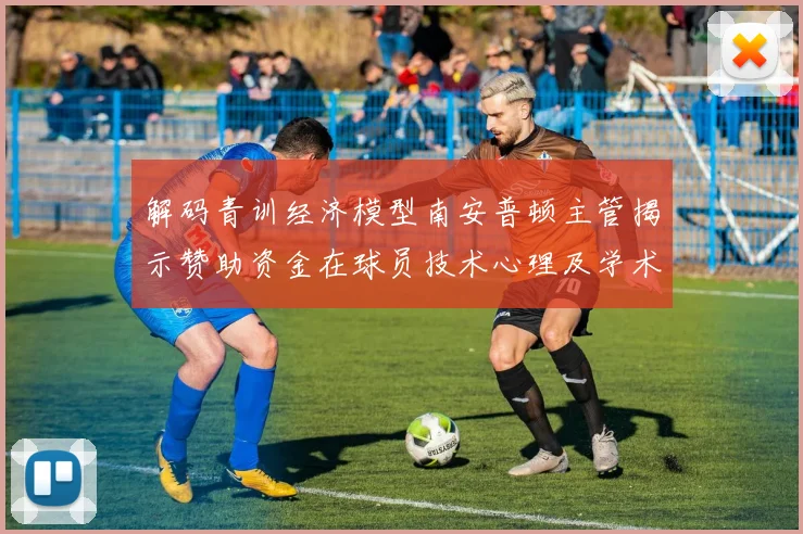 解码青训经济模型南安普顿主管揭示赞助资金在球员技术心理及学术培养中的多维应用